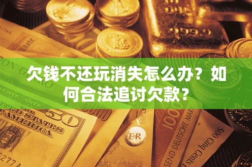 武汉欠钱不还玩消失怎么办？如何合法追讨欠款？
