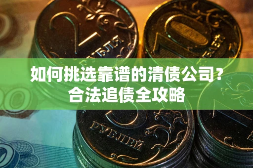 武汉如何挑选靠谱的清债公司?合法追债全攻略 武汉如何挑选靠谱的清债公司?合法追债全攻略