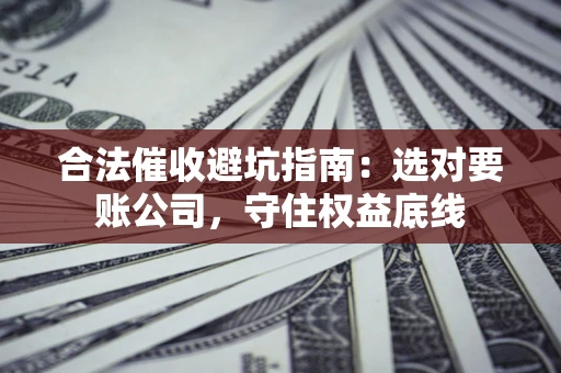 武汉合法催收避坑指南：选对要账公司，守住权益底线