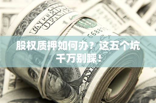 武汉股权质押如何办？这五个坑千万别踩！