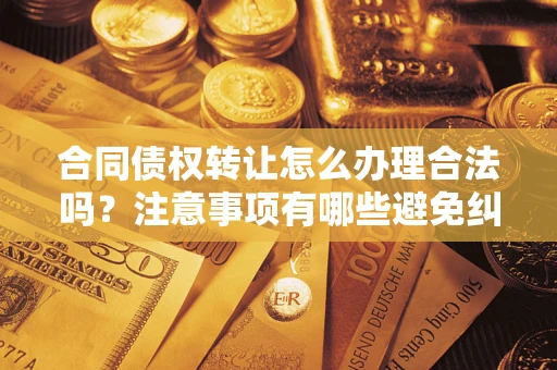 武汉合同债权转让怎么办理合法吗？注意事项有哪些避免纠纷？