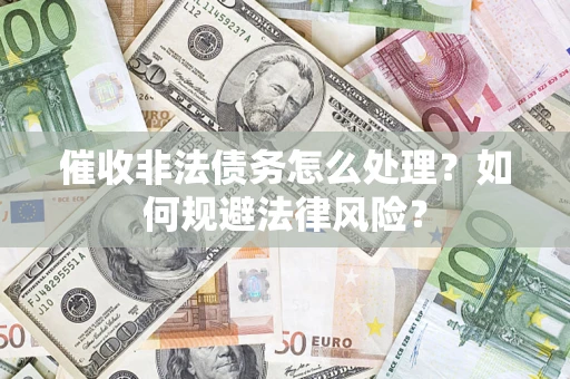 武汉催收非法债务怎么处理？如何规避法律风险？