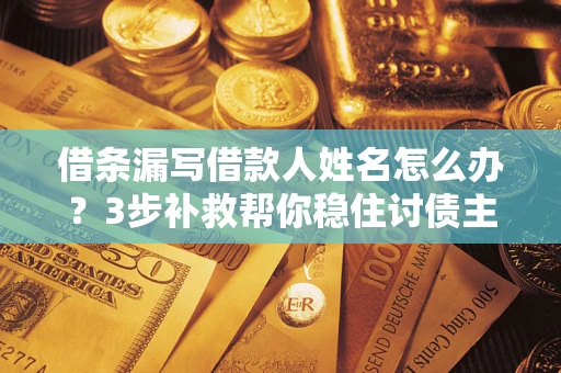 武汉借条漏写借款人姓名怎么办？3步补救帮你稳住讨债主动权