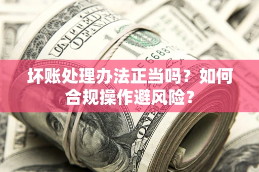 武汉坏账处理办法正当吗？如何合规操作避风险？