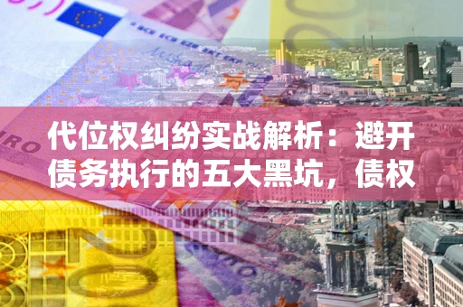 武汉代位权纠纷实战解析：避开债务执行的五大黑坑，债权人必看指南