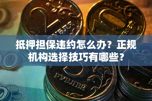 武汉抵押担保违约怎么办？正规机构选择技巧有哪些？