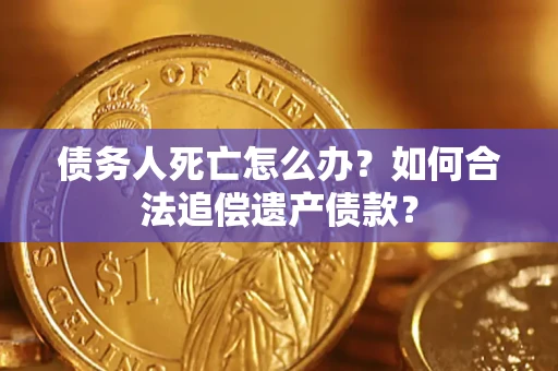 武汉债务人死亡怎么办？如何合法追偿遗产债款？