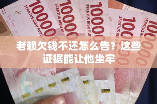 武汉老赖欠钱不还怎么告？这些证据能让他坐牢