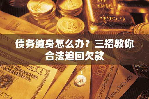 武汉债务缠身怎么办？三招教你合法追回欠款