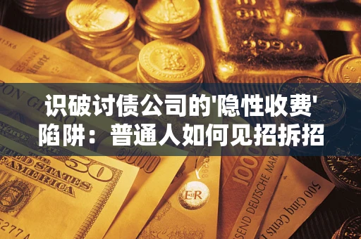 武汉识破讨债公司的'隐性收费'陷阱：普通人如何见招拆招？