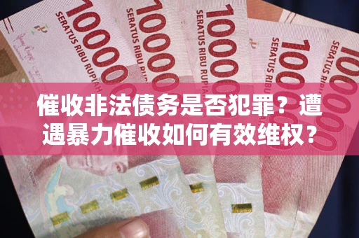 武汉催收非法债务是否犯罪?遭遇暴力催收如何有效维权? 武汉催收非法债务是否犯罪?遭遇暴力催收如何有效维权?