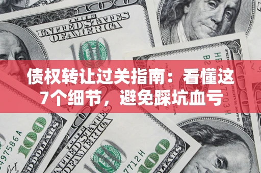 武汉债权转让过关指南：看懂这7个细节，避免踩坑血亏