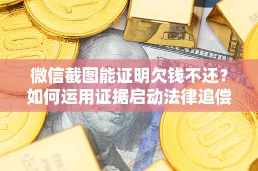 武汉微信截图能证明欠钱不还？如何运用证据启动法律追偿程序？