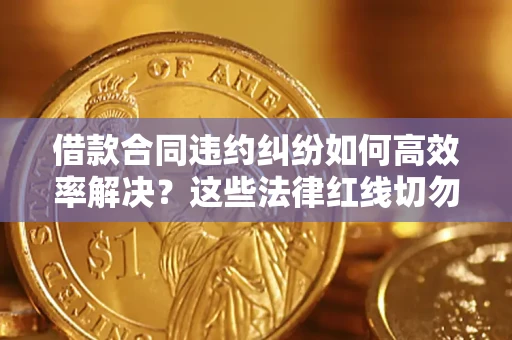 武汉借款合同违约纠纷如何高效率解决？这些法律红线切勿触碰