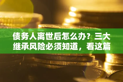 武汉债务人离世后怎么办？三大继承风险必须知道，看这篇就够了