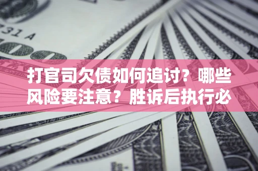 武汉打官司欠债如何追讨？哪些风险要注意？胜诉后执行必看！