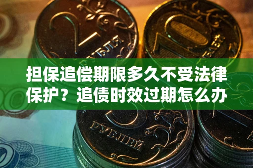 武汉担保追偿期限多久不受法律保护？追债时效过期怎么办？