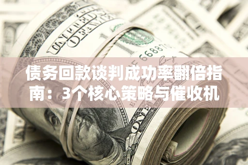 武汉债务回款谈判成功率翻倍指南：3个核心策略与催收机构避坑法则
