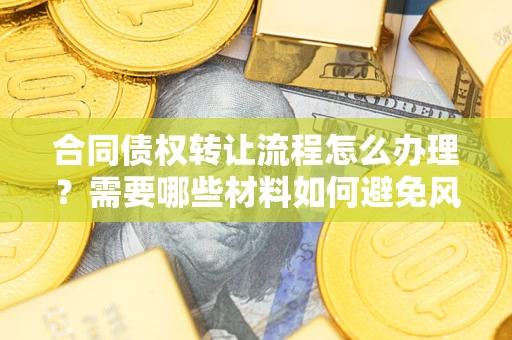 武汉合同债权转让流程怎么办理？需要哪些材料如何避免风险？