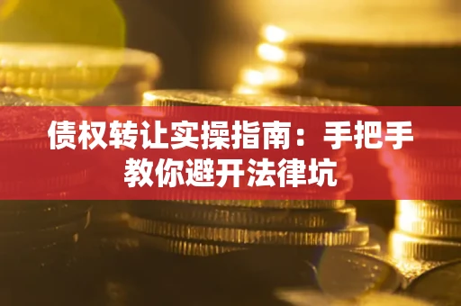 武汉债权转让实操指南：手把手教你避开法律坑