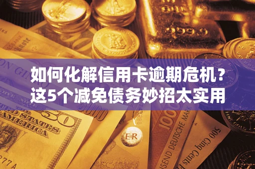 武汉如何化解信用卡逾期危机？这5个减免债务妙招太实用