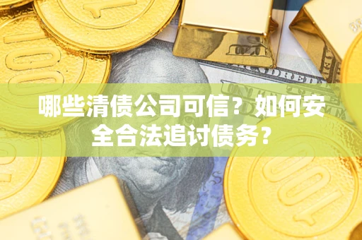 武汉哪些清债公司可信？如何安全合法追讨债务？