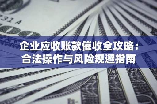 武汉企业应收账款催收全攻略：合法操作与风险规避指南