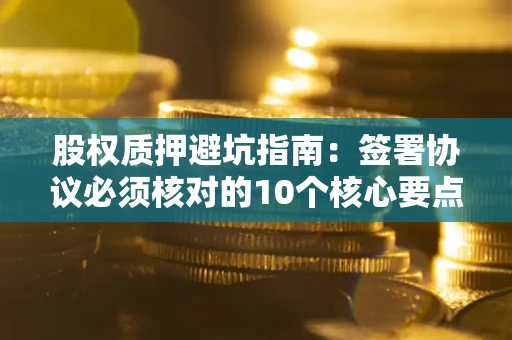 武汉股权质押避坑指南:签署协议必须核对的10个核心要点 武汉股权质押避坑指南:签署协议必须核对的10个核心要点