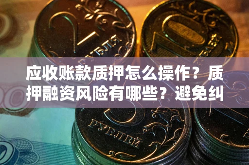 武汉应收账款质押怎么操作？质押融资风险有哪些？避免纠纷高效融资技巧