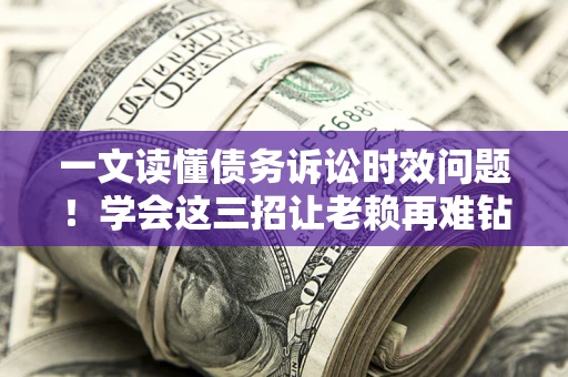 武汉一文读懂债务诉讼时效问题！学会这三招让老赖再难钻空子
