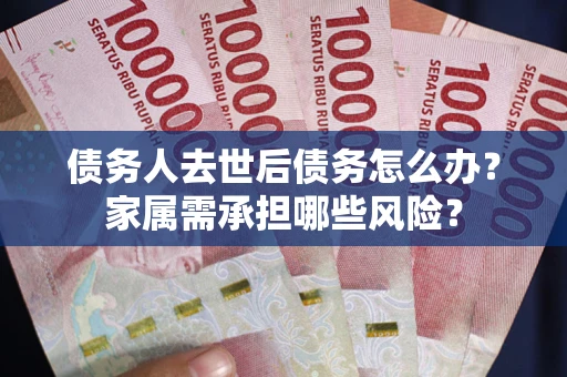 武汉债务人去世后债务怎么办？家属需承担哪些风险？
