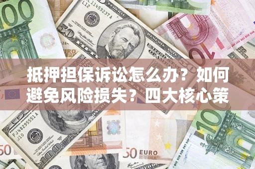 武汉抵押担保诉讼怎么办？如何避免风险损失？四大核心策略全解读