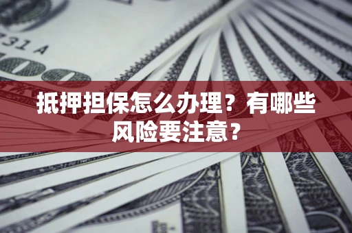 武汉抵押担保怎么办理？有哪些风险要注意？