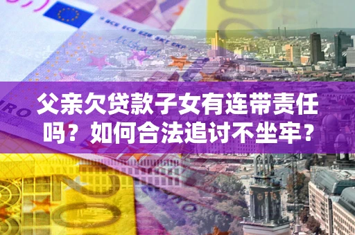 武汉父亲欠贷款子女有连带责任吗？如何合法追讨不坐牢？