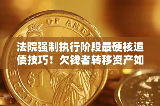 武汉法院强制执行阶段最硬核追债技巧！欠钱者转移资产如何破解？