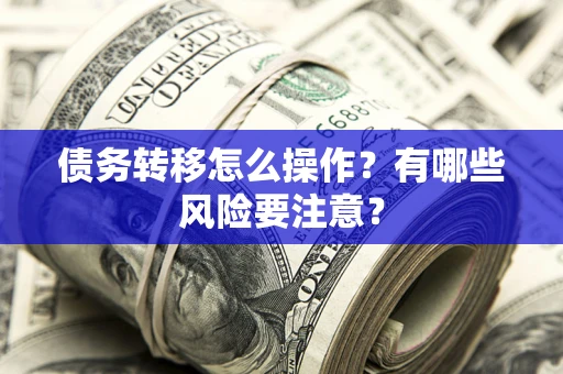武汉债务转移怎么操作？有哪些风险要注意？
