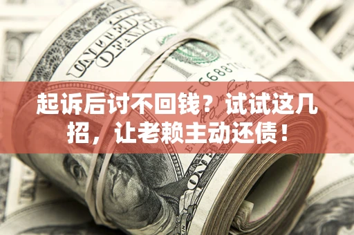 武汉起诉后讨不回钱？试试这几招，让老赖主动还债！