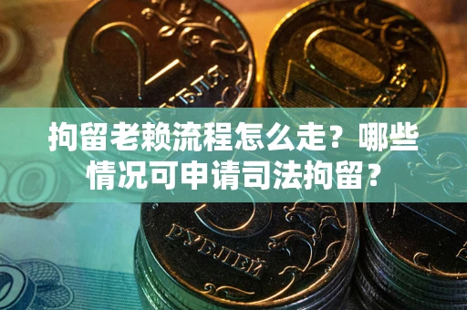 武汉拘留老赖流程怎么走?哪些情况可申请司法拘留? 武汉拘留老赖流程怎么走?哪些情况可申请司法拘留?