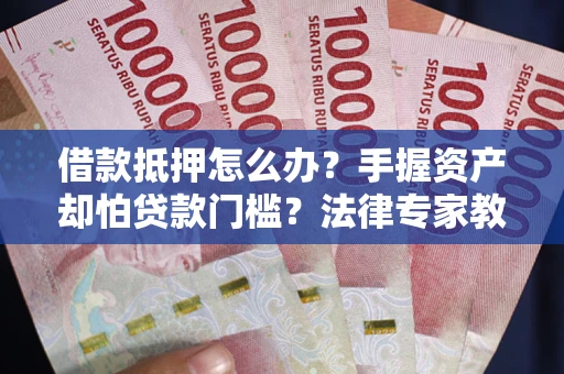 武汉借款抵押怎么办？手握资产却怕贷款门槛？法律专家教你办抵押不踩坑