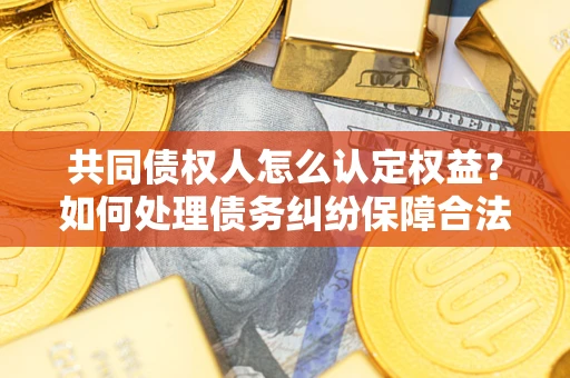 武汉共同债权人怎么认定权益？如何处理债务纠纷保障合法权益？