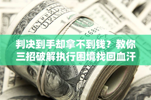 武汉判决到手却拿不到钱？教你三招破解执行困境找回血汗钱