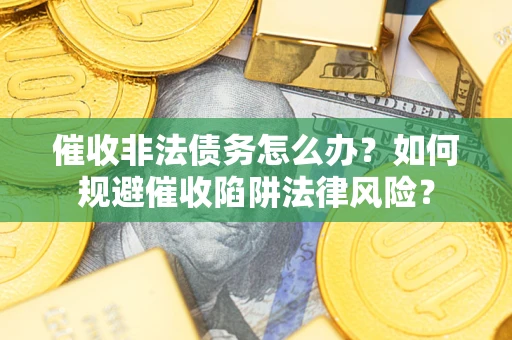 武汉催收非法债务怎么办？如何规避催收陷阱法律风险？