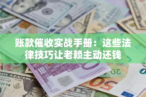 武汉账款催收实战手册：这些法律技巧让老赖主动还钱