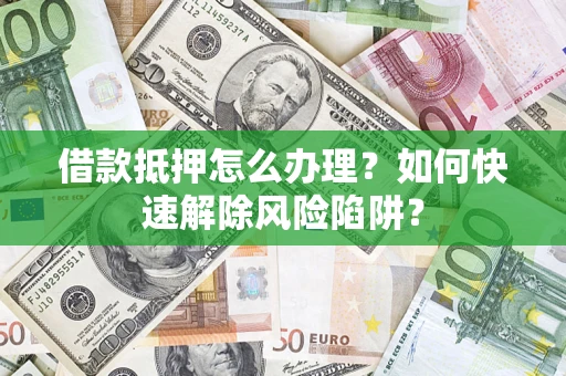 武汉借款抵押怎么办理？如何快速解除风险陷阱？