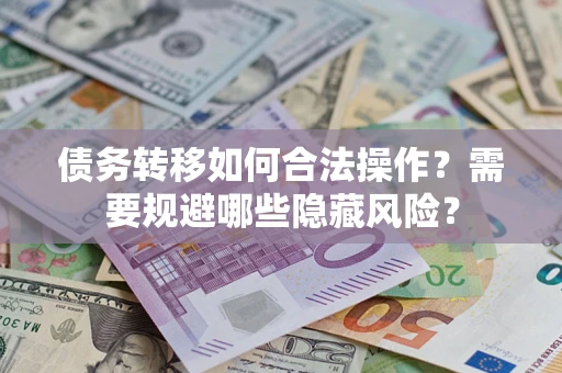 武汉债务转移如何合法操作？需要规避哪些隐藏风险？