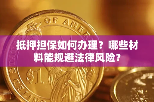 武汉抵押担保如何办理？哪些材料能规避法律风险？