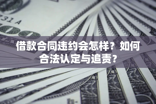 武汉借款合同违约会怎样？如何合法认定与追责？