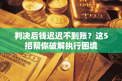 武汉判决后钱迟迟不到账？这5招帮你破解执行困境