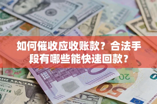 武汉如何催收应收账款？合法手段有哪些能快速回款？