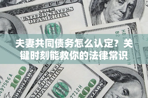 武汉夫妻共同债务怎么认定？关键时刻能救你的法律常识